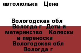 автолюлька › Цена ­ 1 400 - Вологодская обл., Вологда г. Дети и материнство » Коляски и переноски   . Вологодская обл.,Вологда г.